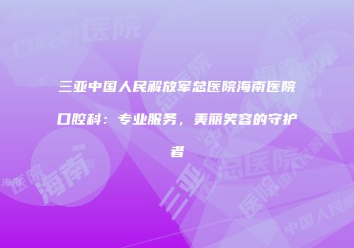 三亚中国人民解放军总医院海南医院口腔科：专业服务，美丽笑容的守护者