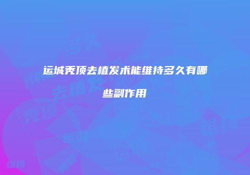 运城秃顶去植发术能维持多久有哪些副作用