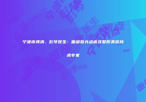 宁波市龚涛、彭琴医生：面部激光点痣及整形美容技术专家