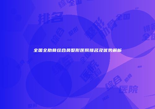 全国全肋骨综合鼻整形医院排名及优势解析