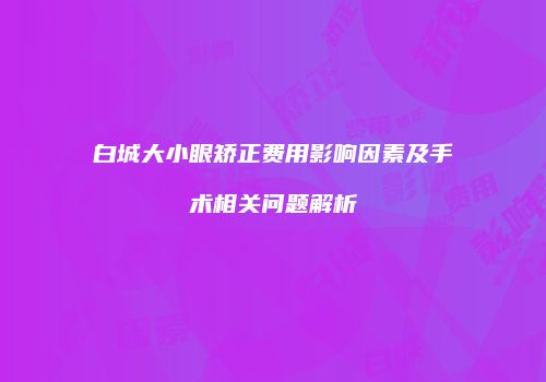 白城大小眼矫正费用影响因素及手术相关问题解析