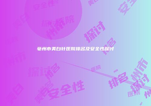 亳州市美白针医院排名及安全性探讨