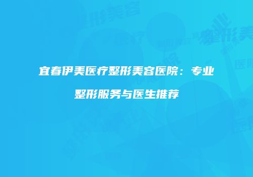 宜春伊美医疗整形美容医院：专业整形服务与医生推荐