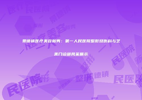 景德镇医疗美容新秀：第一人民医院整形烧伤科与艺美门诊部风采展示