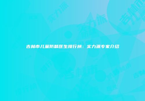 吉林市儿童防龋医生排行榜：实力派专家介绍