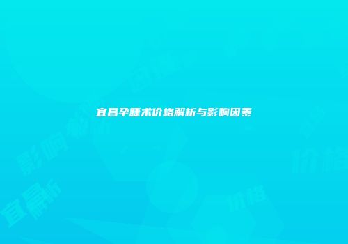 宜昌孕睫术价格解析与影响因素