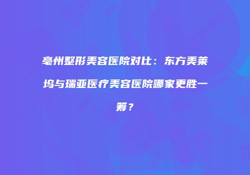 亳州整形美容医院对比：东方美莱坞与瑞亚医疗美容医院哪家更胜一筹？