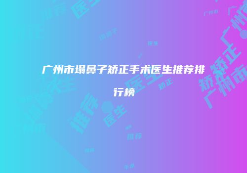 广州市塌鼻子矫正手术医生推荐排行榜