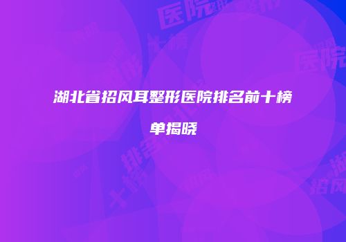 湖北省招风耳整形医院排名前十榜单揭晓