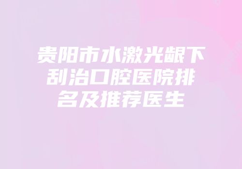 贵阳市水激光龈下刮治口腔医院排名及推荐医生