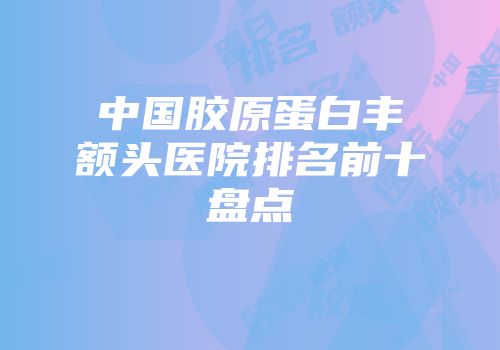 中国胶原蛋白丰额头医院排名前十盘点