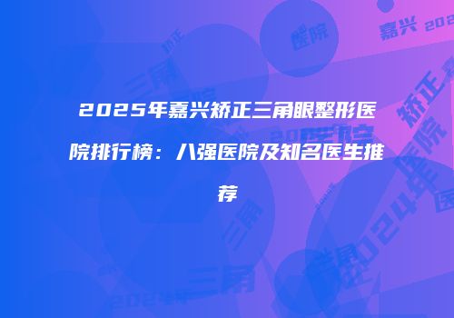 2025年嘉兴矫正三角眼整形医院排行榜：八强医院及知名医生推荐