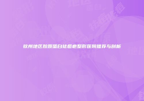 钦州地区胶原蛋白祛痘疤整形医院推荐与剖析