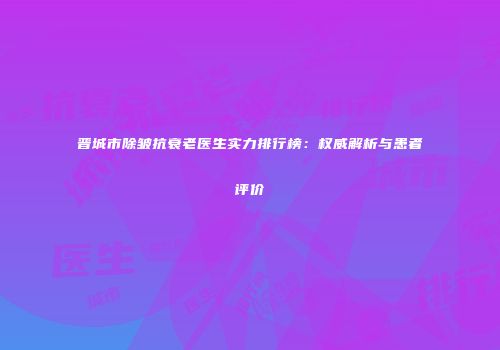 晋城市除皱抗衰老医生实力排行榜：权威解析与患者评价