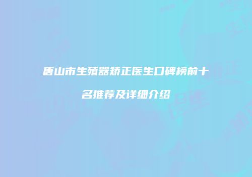 唐山市生殖器矫正医生口碑榜前十名推荐及详细介绍