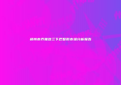 赣州市乔雅登三下巴整形市场分析报告