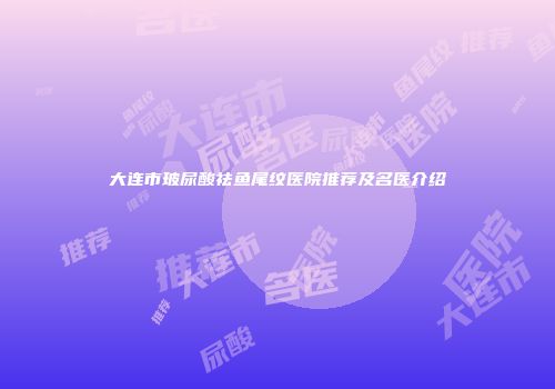 大连市玻尿酸祛鱼尾纹医院推荐及名医介绍