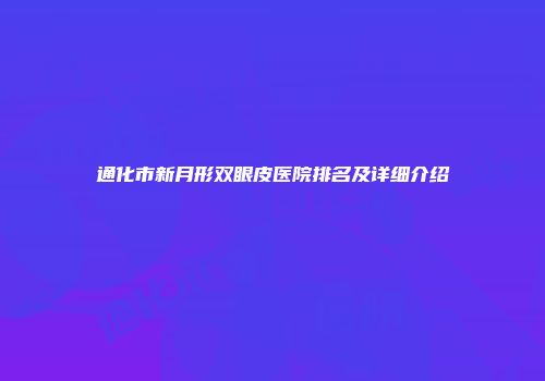 通化市新月形双眼皮医院排名及详细介绍