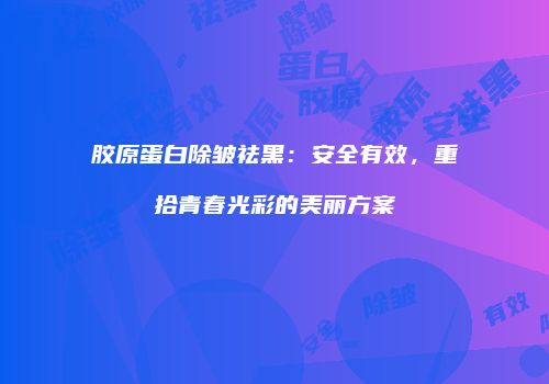 胶原蛋白除皱祛黑：安全有效，重拾青春光彩的美丽方案