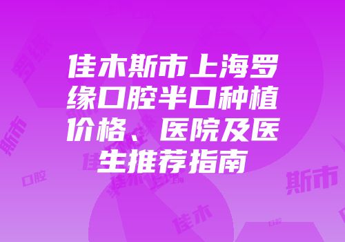佳木斯市上海罗缘口腔半口种植价格、医院及医生推荐指南