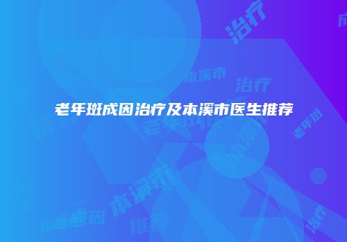 老年斑成因治疗及本溪市医生推荐