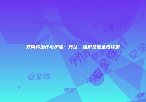 牙周病治疗与护理：方法、维护及安全性详解