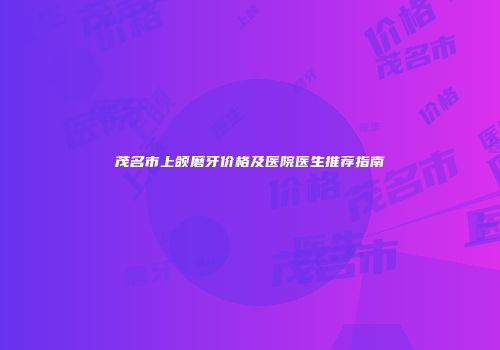 茂名市上颌磨牙价格及医院医生推荐指南