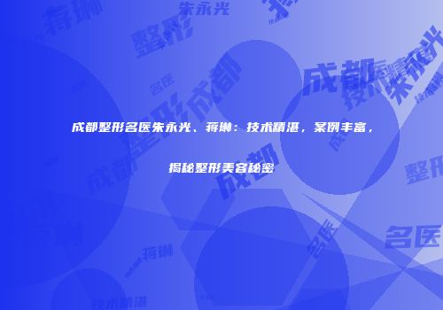 成都整形名医朱永光、蒋琳：技术精湛，案例丰富，揭秘整形美容秘密