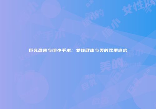 巨乳危害与缩小手术：女性健康与美的双重追求