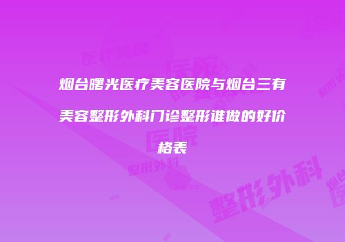 烟台曙光医疗美容医院与烟台三有美容整形外科门诊整形谁做的好价格表