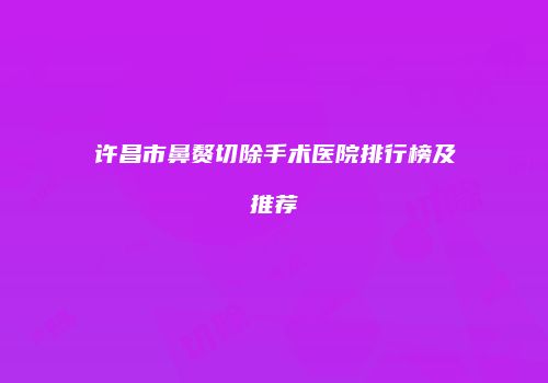 许昌市鼻赘切除手术医院排行榜及推荐