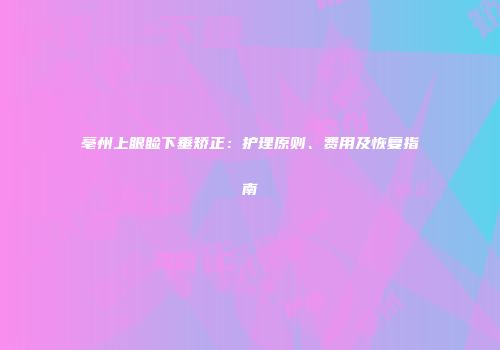 亳州上眼睑下垂矫正：护理原则、费用及恢复指南