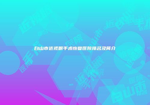 白山市近视眼手术恢复医院排名及简介
