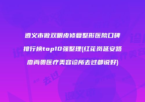 遵义市做双眼皮修复整形医院口碑排行榜top10强整理(红花岗延安路廖尚贵医疗美容诊所去过都说好)