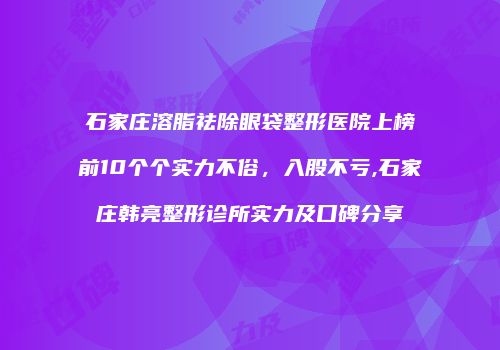 石家庄溶脂祛除眼袋整形医院上榜前10个个实力不俗，入股不亏,石家庄韩亮整形诊所实力及口碑分享