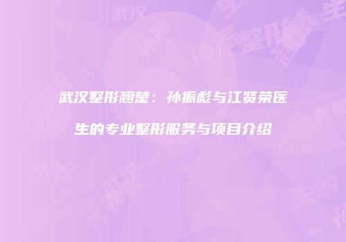 武汉整形翘楚：孙振彪与江贤荣医生的专业整形服务与项目介绍