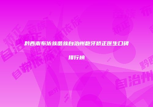 黔西南布依族苗族自治州龅牙矫正医生口碑排行榜