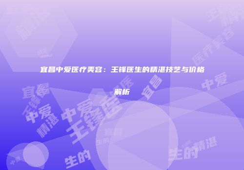 宜昌中爱医疗美容：王锋医生的精湛技艺与价格解析