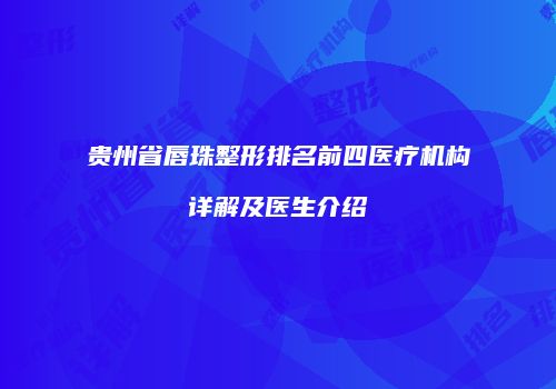 贵州省唇珠整形排名前四医疗机构详解及医生介绍