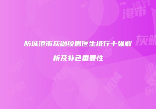防城港市灰咖纹眉医生排行十强解析及补色重要性