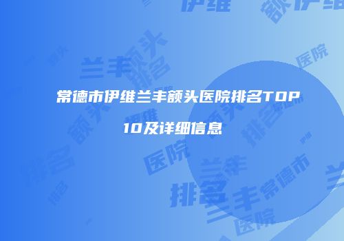 常德市伊维兰丰额头医院排名TOP10及详细信息