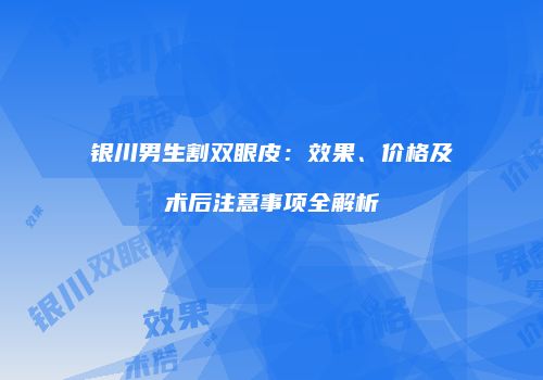 银川男生割双眼皮：效果、价格及术后注意事项全解析