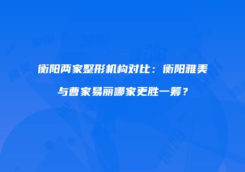 衡阳两家整形机构对比：衡阳雅美与曹家易丽哪家更胜一筹？