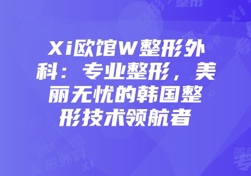 Xi欧馆W整形外科：专业整形，美丽无忧的韩国整形技术领航者