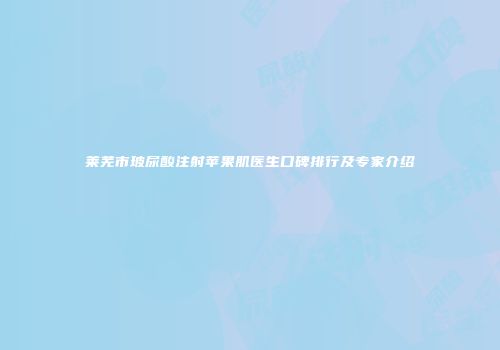 莱芜市玻尿酸注射苹果肌医生口碑排行及专家介绍
