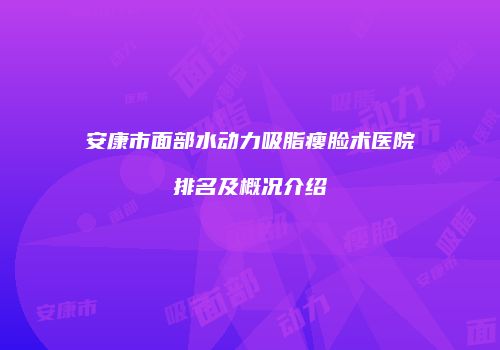 安康市面部水动力吸脂瘦脸术医院排名及概况介绍