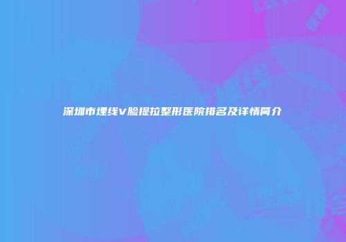 深圳市埋线V脸提拉整形医院排名及详情简介