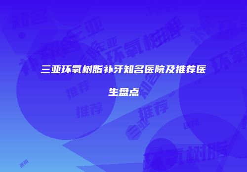 三亚环氧树脂补牙知名医院及推荐医生盘点