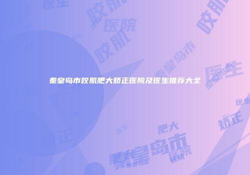 秦皇岛市咬肌肥大矫正医院及医生推荐大全