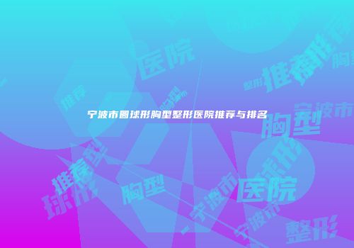 宁波市圆球形胸型整形医院推荐与排名